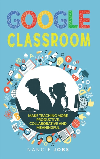 Google Classroom : Make Teaching more Productive, Collaborative and Meaningful by Nancie Jobs - Hardback