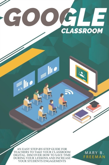 Google Classroom : An easy Step-By-Step guide for teachers to take your classroom digital. Discover how to save time during your lessons and increase engagements with a lot of teaching activities by Mary B Freeman - Paperback