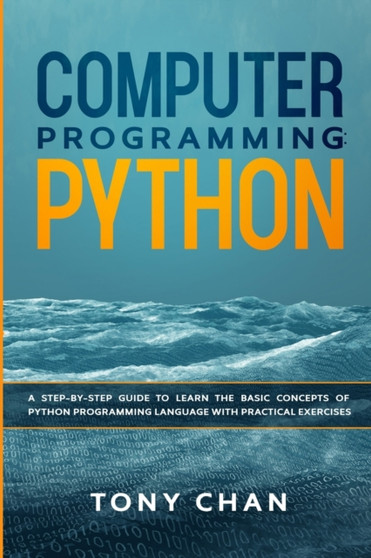 Computer Programming Python : A step-by-step guide to learn the basic concepts of Python Programming Language with practical exercises by Tony Chan - Paperback