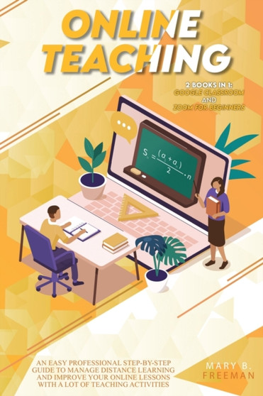 Online Teaching : An Easy Professional Step-By-Step Guide to Manage Distance Learning and Improve Your Online Lessons with a lot of teaching activities - 2 Books in 1: Google Classroom and Zoom for Be by Mary B Freeman - Paperback