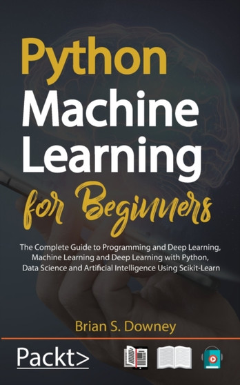 Python Machine Learning for Beginners : The Complete Guide to Programming and Deep Learning, Machine Learning and Deep Learning with Python, Data Science and Artificial Intelligence Using Scikit-Learn by Brian S Downey - Paperback