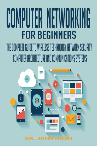 Computer Networking for Beginners : The Complete Guide to Wireless Technology, Network Security, Computer Architecture and Communications Systems. : 1 by John Hush - Paperback