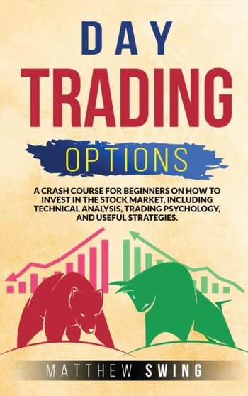 Day Trading Options : A Crash Course for Beginners on How to Invest in the Stock Market, Including Technical Analysis, Trading Psychology, and Useful Strategies. : TRADING by Matthew Swing - Hardback