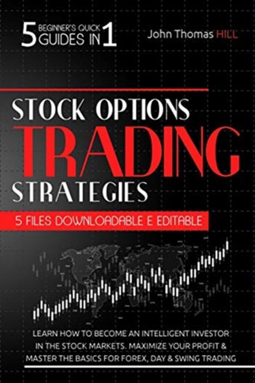 Stock Options Trading Strategies : 5 Beginner's Quick Guides in 1 Learn How To Become an Intelligent Investor in the Stock Markets. Maximize Your Profit and Master the Basics for Forex, Day and Swing by John Thomas Hill - Paperback