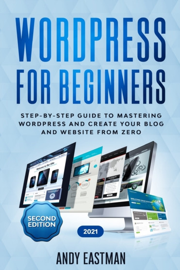 Wordpress for Beginners : Step-by-Step Guide to Mastering Wordpress and Create Your Blog and Website from Zero by Andy Eastman - Paperback