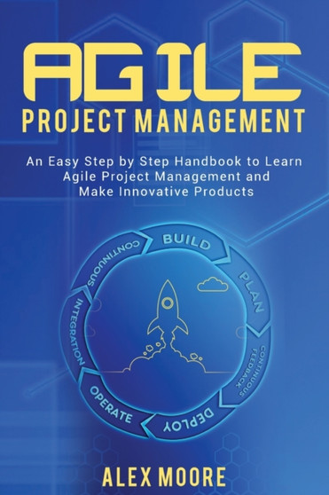 Agile Project Management : An Easy Step by Step Handbook to Learn Agile Project Management and Make Innovative Products by Alex Moore - Paperback