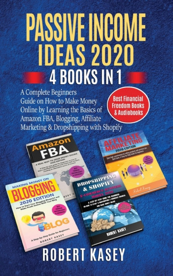 Passive Income Ideas 2020 : 4 Books in 1 - A Complete Beginners Guide on How to Make Money Online by Learning the Basics of Amazon FBA, Blogging, Affiliate Marketing and Dropshipping with Shopify by Robert Kasey - Hardback