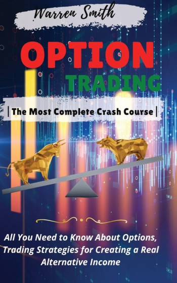 Options Trading : The Most Complete Crash Course All You Need to Know About Options, Trading Strategies for Creating a Real Alternative Income by Warren Smith - Hardback Options Trading : The Most Complete Crash Course All You Need to Know About Options, Trading Strategies for Creating a Real Alternative Income by Warren Smith - Hardback