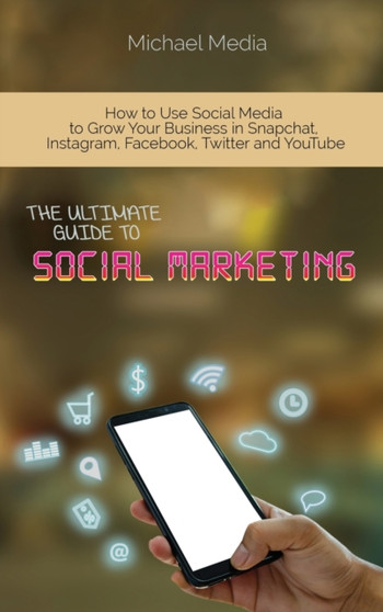 The Ultimate Guide to Social Media Marketing : How to Use Social Media to Grow Your Business in Snapchat, Instagram, Facebook, Twitter and YouTube by Micheal Media - Hardback
