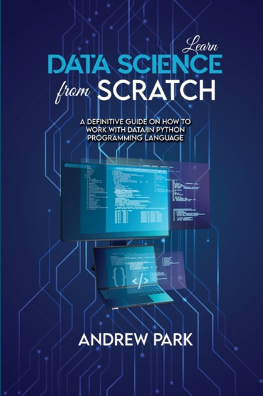 Learn Data Science from Scratch : A Definitive Guide on How to Work with Data in Python Programming Language by Andrew Park - Paperback