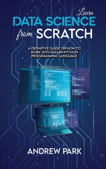 Learn Data Science from Scratch : A Definitive Guide on How to Work with Data in Python Programming Language by Andrew Park - Hardback
