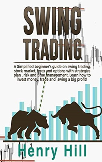 Swing Trading : A Simplified beginner's guide on swing trading, stock market, forex and options with strategies plan, risk and time management. Learn how to invest money, trade and swing a big profit! by Henry Hill - Hardback