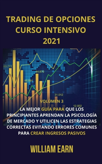 Trading de Opciones Curso Intensivo volumen 3 : La mejor guia para que los principiantes aprendan la psicologia de mercado y utilicen las estrategias correctas evitando errores comunes para crear ingr by William Earn - Paperback