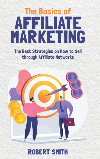 The Basics of Affiliate Marketing : The Best Strategies on How to Sell through Affiliate Networks by Robert Smith - Hardback