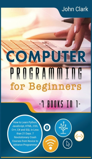 Computer Programming for Beginners [7 in 1] : How to Learn Python, JavaScript, HTML, CSS, C++, C# and SQL in Less than 21 Days. 7 Revolutionary Crash Courses from Novice to Advance Programmer : BUNDLE by John Clark - Hardback