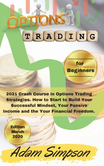 Options Trading for Beginners : 2021 Crash Course in Options Trading Strategies. How to Start to Build Your Successful Mindset, Your Passive Income and the Your Financial Freedom. -March 2021 Edition- by Adam Simpson - Hardback