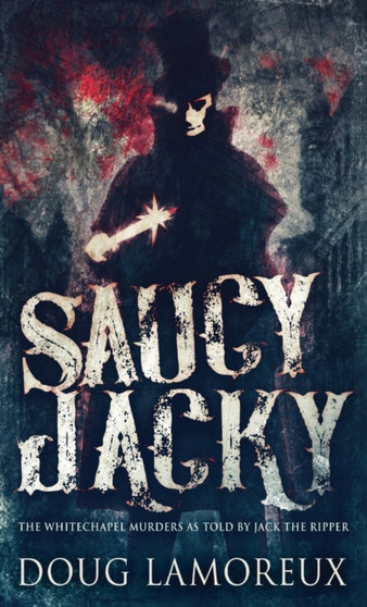 Saucy Jacky : The Whitechapel Murders As Told By Jack The Ripper