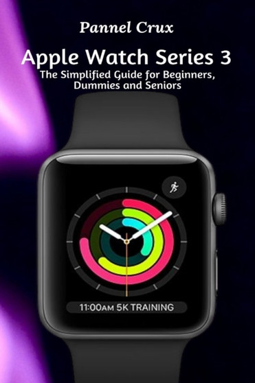 Apple Watch Series 3 : The Simplified Guide for Beginners, Dummies and Seniors by Pannel Crux - Paperback