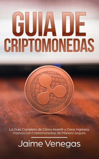 Guia de Criptomonedas : La Guia Completa de Como Invertir y Crear Ingresos Pasivos con Criptomonedas de Manera Segura by Jaime Venegas - Paperback