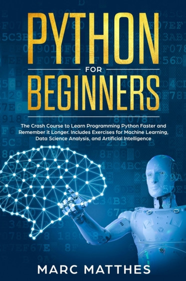 Python for Beginners : The Crash Course to Learn Programming Python Faster and Remember it Longer. Includes Exercises for Machine Learning, Data Science Analysis, and Artificial Intelligence by Marc Matthes - Paperback
