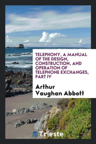 Telephony, a Manual of the Design, Construction, and Operation of Telephone Exchanges by Arthur Vaughan Abbott - Paperback