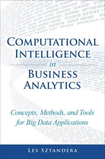 Computational Intelligence in Business Analytics : Concepts, Methods, and Tools for Big Data Applications by Les Sztandera - Hardback
