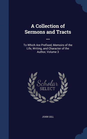 A Collection of Sermons and Tracts ... : To Which Are Prefixed, Memoirs of the Life, Writing, and Character of the Author, Volume 3 by John Gill - Hardback