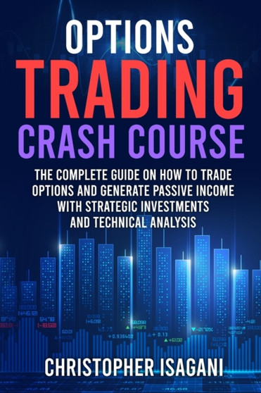 Options Trading Crash Course : The Complete Guide on How to Trade Options and Generate Passive Income with Strategic Investments and Technical Analysis by Christopher Isagani - Paperback