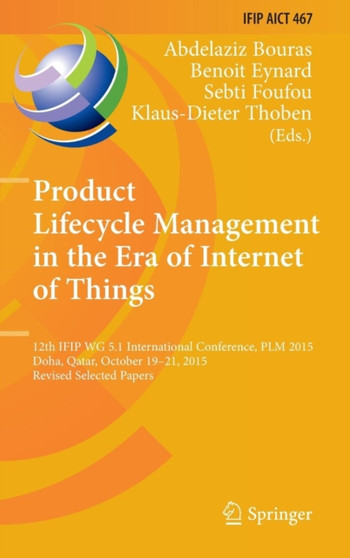Product Lifecycle Management in the Era of Internet of Things : 12th IFIP WG 5.1 International Conference, PLM 2015, Doha, Qatar, October 19-21, 2015, Revised Selected Papers : 467 by Abdelaziz Bouras - Hardback