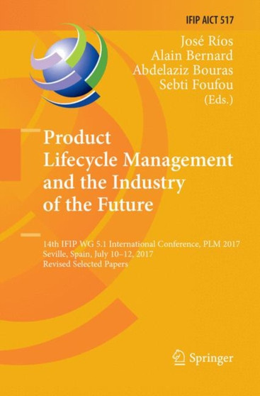 Product Lifecycle Management and the Industry of the Future : 14th IFIP WG 5.1 International Conference, PLM 2017, Seville, Spain, July 10-12, 2017, Revised Selected Papers : 517 by Jose Rios - Paperback