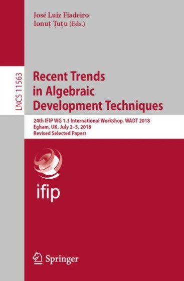 Recent Trends in Algebraic Development Techniques : 24th IFIP WG 1.3 International Workshop, WADT 2018, Egham, UK, July 2???5, 2018, Revised Selected Papers : 11563 by Jose Luiz Fiadeiro - Paperback