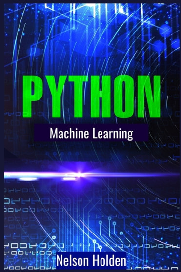 Python Machine Learning : A Complete Guide to Machine Learning and Deep Learning with Python for Beginners (2022 Crash Course) by Nelson Holden - Paperback