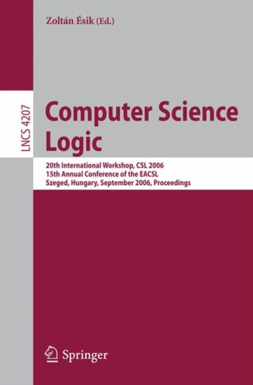 Computer Science Logic : 20th International Workshop, CSL 2006, 15th Annual Conference of the EACSL, Szeged, Hungary, September 25-29, 2006, Proceedings : 4207 by Zoltan Esik - Paperback