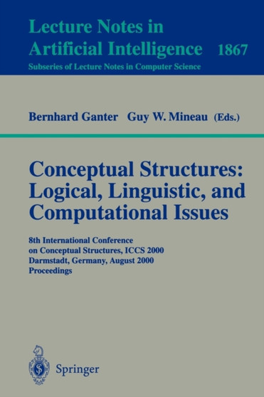 Conceptual Structures: Logical, Linguistic, and Computational Issues : 8th International Conference on Conceptual Structures, ICCS 2000 Darmstadt, Germany, August 14-18, 2000 Proceedings : 1867 by Bernhard Ganter - Paperback