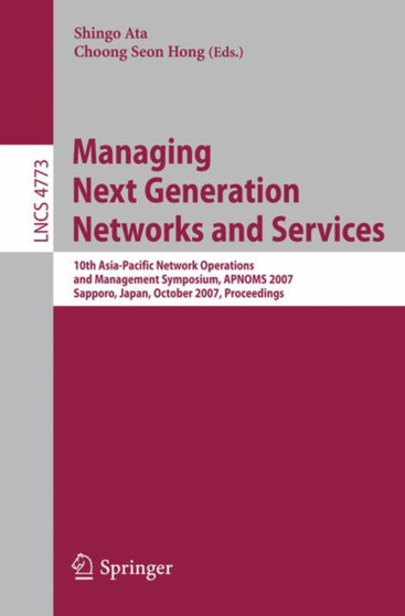 Managing Next Generation Networks and Services : 10th Asia-Pacific Network Operations and Management Symposium, APNOMS 2007, Sapporo, Japan, October 10-12, 2007, Proceedings : 4773 by Shingo Ata - Paperback