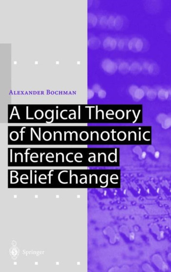A Logical Theory of Nonmonotonic Inference and Belief Change by Alexander Bochman - Paperback