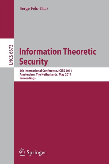 Information Theoretic Security : 5th International Conference, ICITS 2011, Amsterdam, The Netherlands, May 21-24, 2011, Proceedings : 6673 by Serge Fehr - Paperback