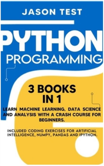 Python Programming : Learn machine learning, data science and analysis with a crash course for beginners. Included coding exercises for artificial intelligence, Numpy, Pandas and Ipython. by Jason Test - Hardback