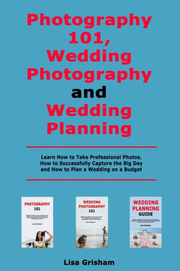 Photography 101, Wedding Photography and Wedding Planning : Learn How to Take Professional Photos, How to Successfully Capture the Big Day and How to Plan a Wedding on a Budget by Lisa Grisham - Paperback