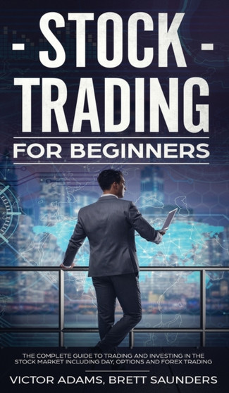 Stock Trading for Beginners : The Complete Guide to Trading and Investing in the Stock Market Including Day, Options and Forex Trading: The Complete Guide to Trading and Investing in the Stock Market by Victor Adams - Hardback