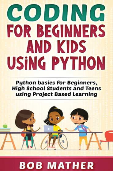 Coding for Beginners and Kids Using Python : Python Basics for Beginners, High School Students and Teens Using Project Based Learning by Bob Mather - Hardback