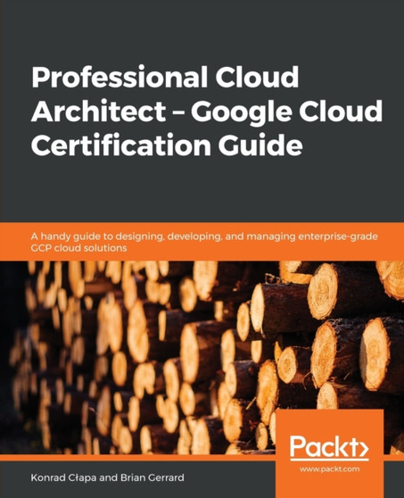 Professional Cloud Architect - Google Cloud Certification Guide : A handy guide to designing, developing, and managing enterprise-grade GCP cloud solutions by Konrad Clapa - Paperback