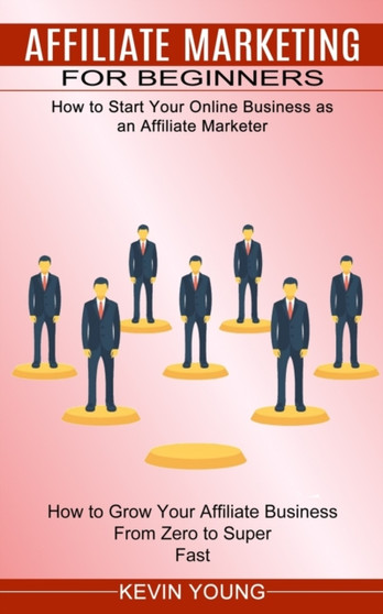 Affiliate Marketing for Beginners : How to Start Your Online Business as an Affiliate Marketer (How to Grow Your Affiliate Business From Zero to Super Fast) by Kevin Young - Paperback