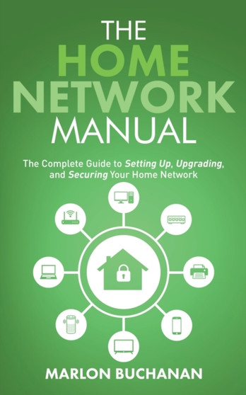 The Home Network Manual : The Complete Guide to Setting Up, Upgrading, and Securing Your Home Network by Marlon Buchanan - Paperback