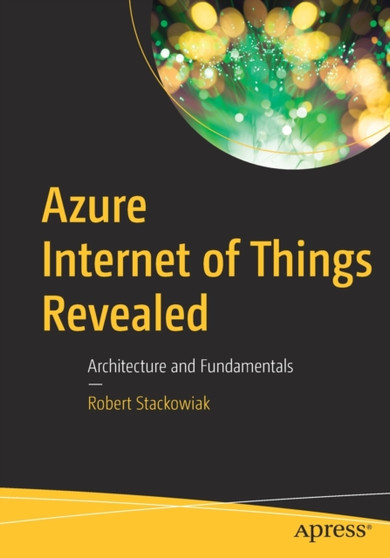 Azure Internet of Things Revealed : Architecture and Fundamentals by Robert Stackowiak - Paperback