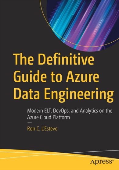 The Definitive Guide to Azure Data Engineering : Modern ELT, DevOps, and Analytics on the Azure Cloud Platform by Ron C. L'Esteve - Paperback
