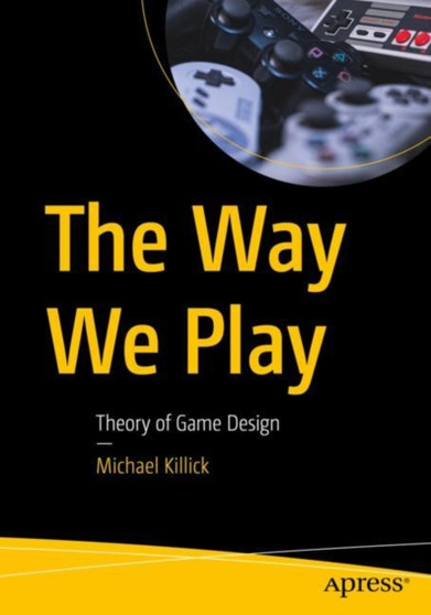 The Way We Play : Theory of Game Design by Michael Killick - Paperback