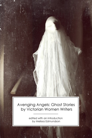 Avenging Angels: Ghost Stories by Victorian Women Writers by Melissa Edmundson - Paperback