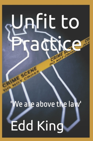 Unfit to Practice : 'We are above the law'