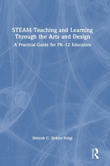 STEAM Teaching and Learning Through the Arts and Design : A Practical Guide for PK???12 Educators